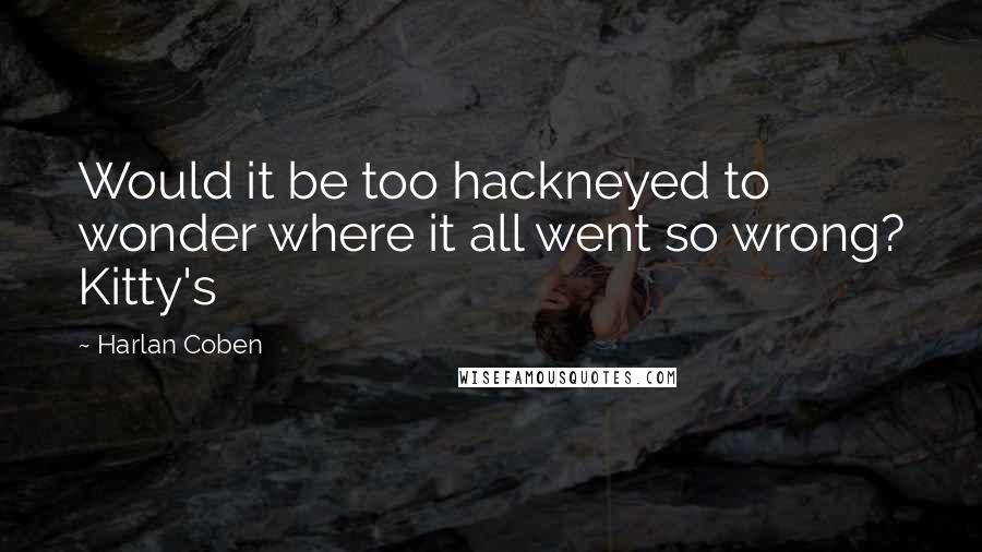 Harlan Coben Quotes: Would it be too hackneyed to wonder where it all went so wrong? Kitty's