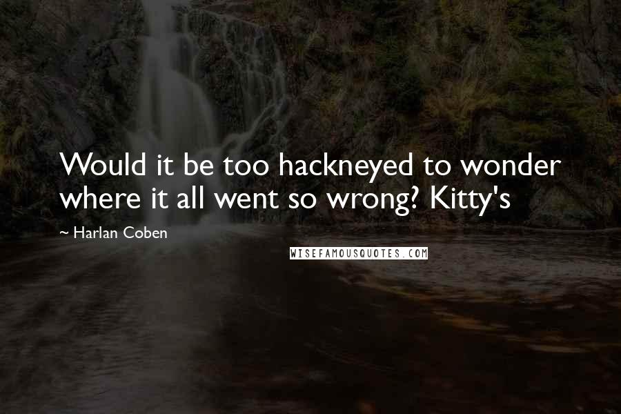 Harlan Coben Quotes: Would it be too hackneyed to wonder where it all went so wrong? Kitty's