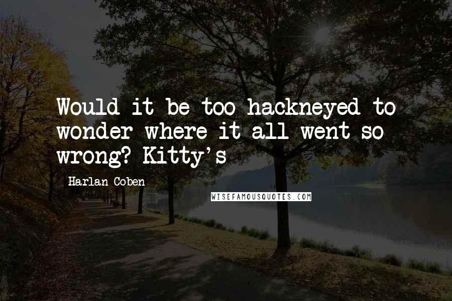 Harlan Coben Quotes: Would it be too hackneyed to wonder where it all went so wrong? Kitty's