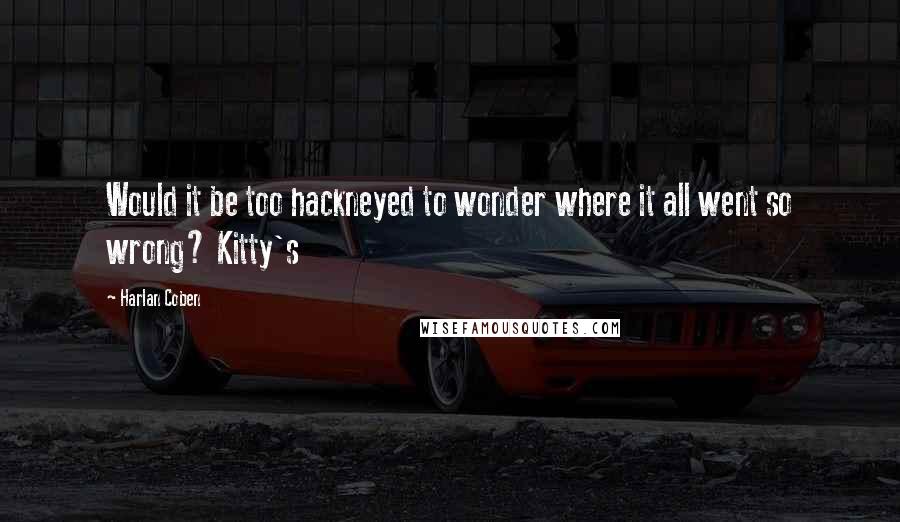 Harlan Coben Quotes: Would it be too hackneyed to wonder where it all went so wrong? Kitty's