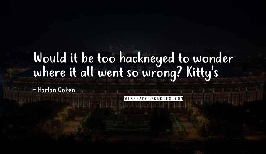 Harlan Coben Quotes: Would it be too hackneyed to wonder where it all went so wrong? Kitty's