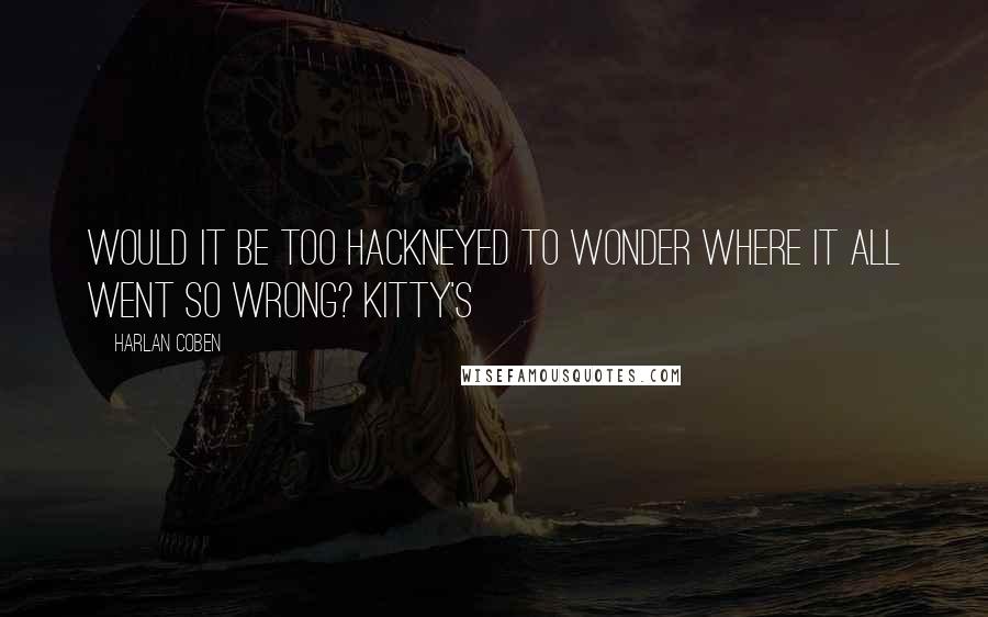 Harlan Coben Quotes: Would it be too hackneyed to wonder where it all went so wrong? Kitty's