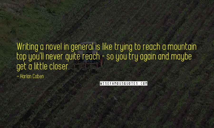 Harlan Coben Quotes: Writing a novel in general is like trying to reach a mountain top you'll never quite reach - so you try again and maybe get a little closer.