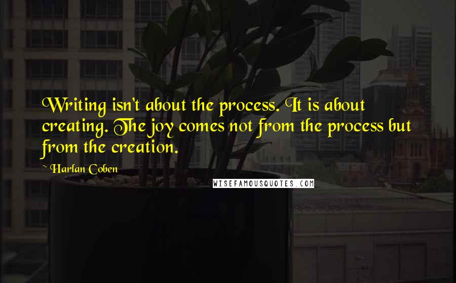 Harlan Coben Quotes: Writing isn't about the process. It is about creating. The joy comes not from the process but from the creation.