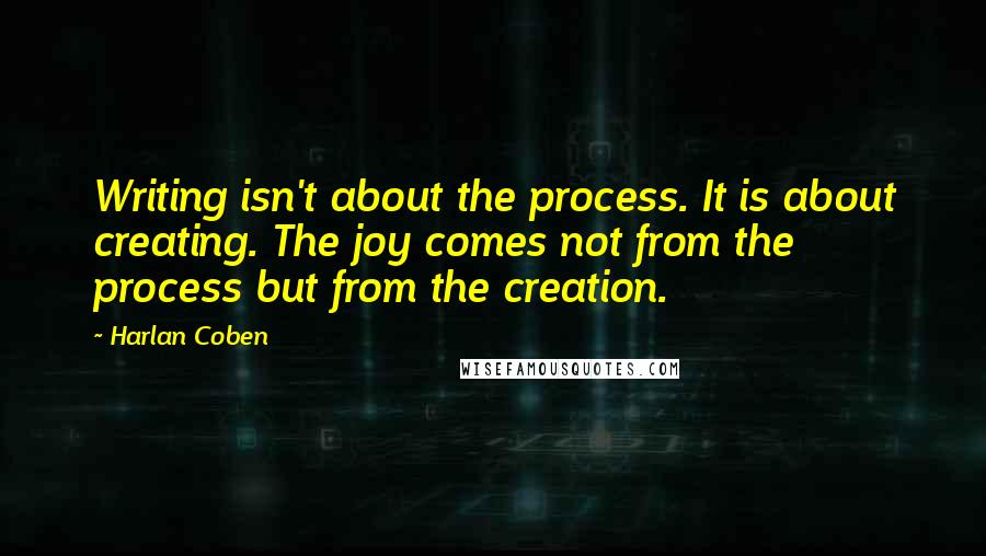 Harlan Coben Quotes: Writing isn't about the process. It is about creating. The joy comes not from the process but from the creation.