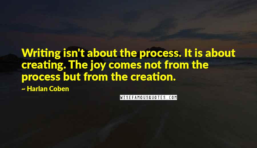 Harlan Coben Quotes: Writing isn't about the process. It is about creating. The joy comes not from the process but from the creation.