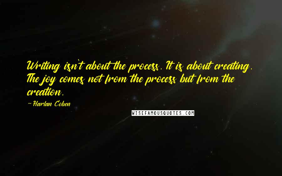 Harlan Coben Quotes: Writing isn't about the process. It is about creating. The joy comes not from the process but from the creation.