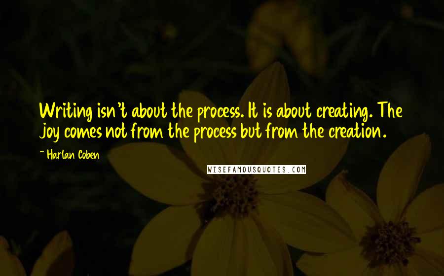 Harlan Coben Quotes: Writing isn't about the process. It is about creating. The joy comes not from the process but from the creation.