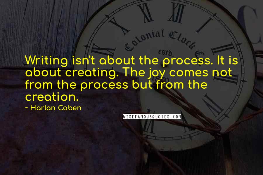 Harlan Coben Quotes: Writing isn't about the process. It is about creating. The joy comes not from the process but from the creation.