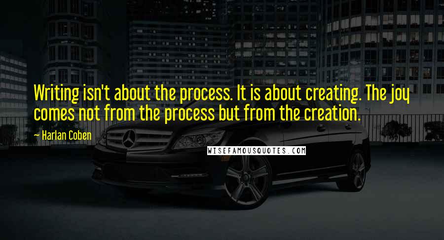 Harlan Coben Quotes: Writing isn't about the process. It is about creating. The joy comes not from the process but from the creation.