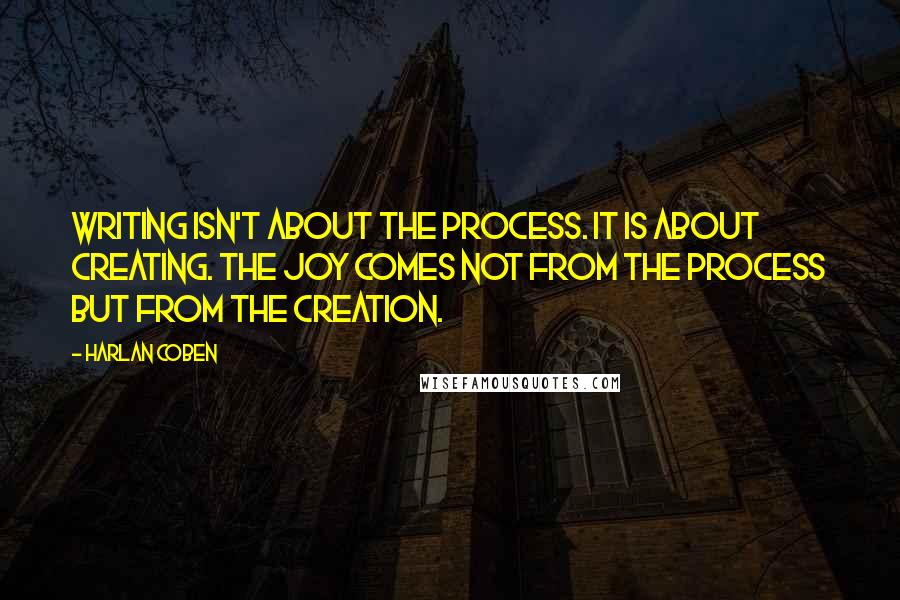 Harlan Coben Quotes: Writing isn't about the process. It is about creating. The joy comes not from the process but from the creation.