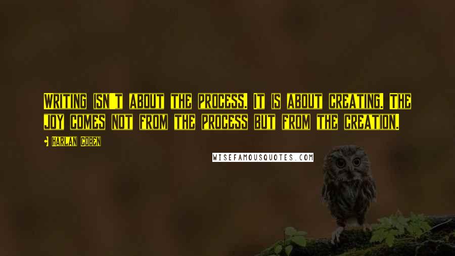 Harlan Coben Quotes: Writing isn't about the process. It is about creating. The joy comes not from the process but from the creation.