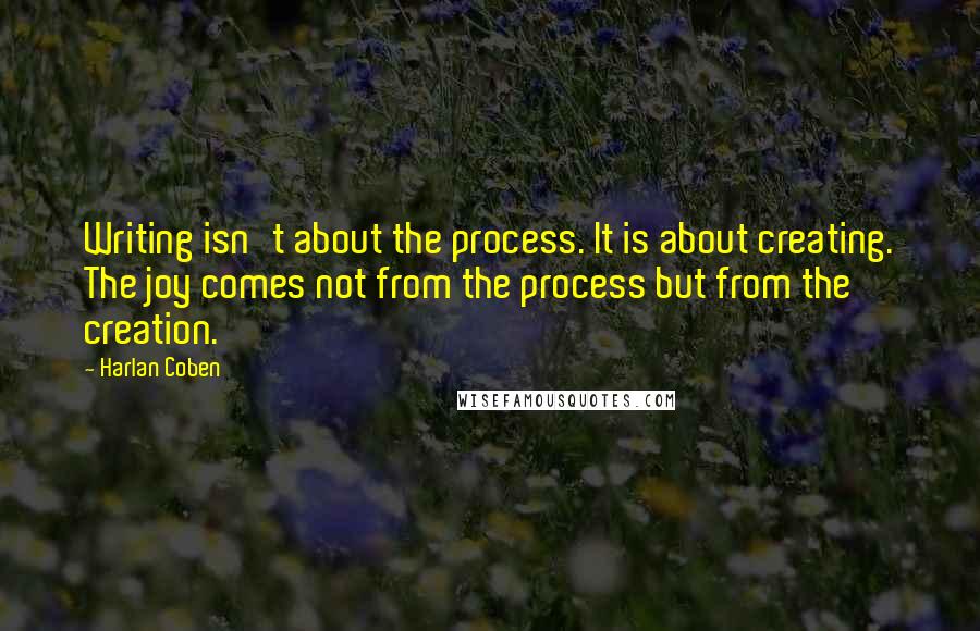 Harlan Coben Quotes: Writing isn't about the process. It is about creating. The joy comes not from the process but from the creation.