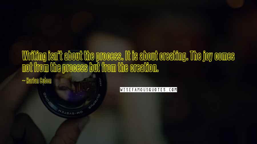 Harlan Coben Quotes: Writing isn't about the process. It is about creating. The joy comes not from the process but from the creation.