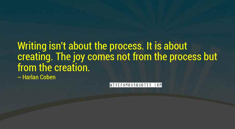 Harlan Coben Quotes: Writing isn't about the process. It is about creating. The joy comes not from the process but from the creation.