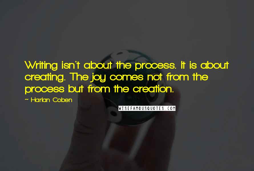 Harlan Coben Quotes: Writing isn't about the process. It is about creating. The joy comes not from the process but from the creation.