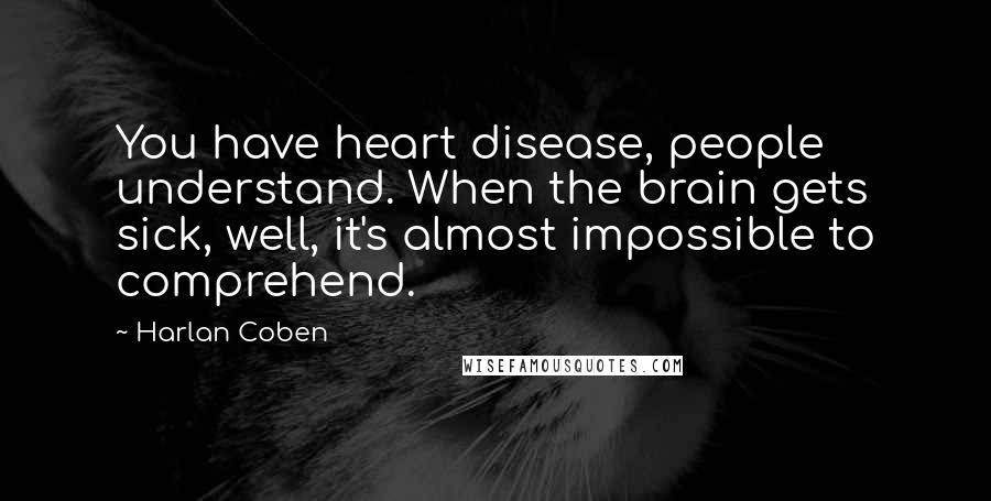 Harlan Coben Quotes: You have heart disease, people understand. When the brain gets sick, well, it's almost impossible to comprehend.