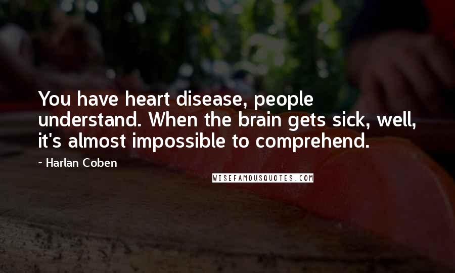 Harlan Coben Quotes: You have heart disease, people understand. When the brain gets sick, well, it's almost impossible to comprehend.