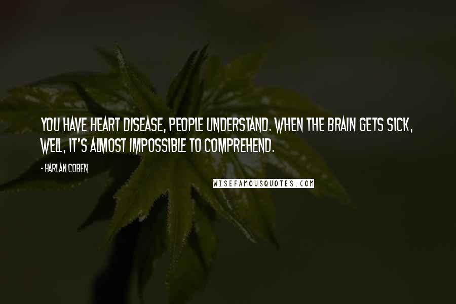 Harlan Coben Quotes: You have heart disease, people understand. When the brain gets sick, well, it's almost impossible to comprehend.