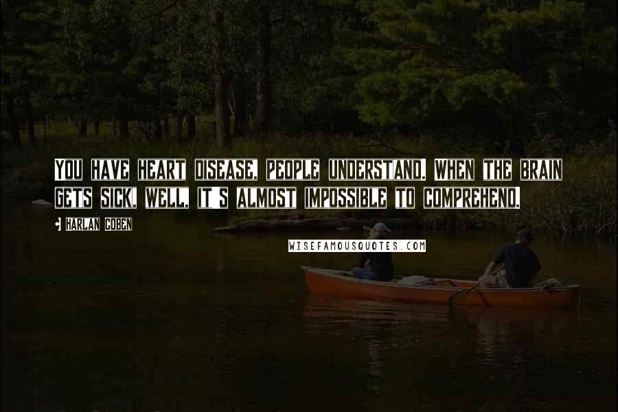 Harlan Coben Quotes: You have heart disease, people understand. When the brain gets sick, well, it's almost impossible to comprehend.