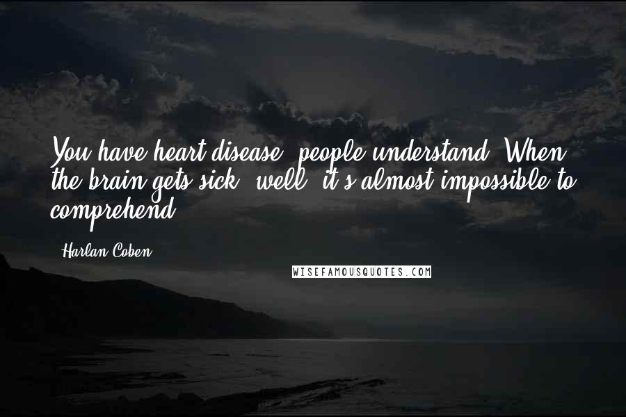 Harlan Coben Quotes: You have heart disease, people understand. When the brain gets sick, well, it's almost impossible to comprehend.