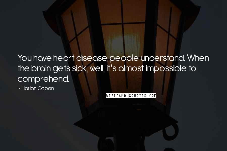 Harlan Coben Quotes: You have heart disease, people understand. When the brain gets sick, well, it's almost impossible to comprehend.