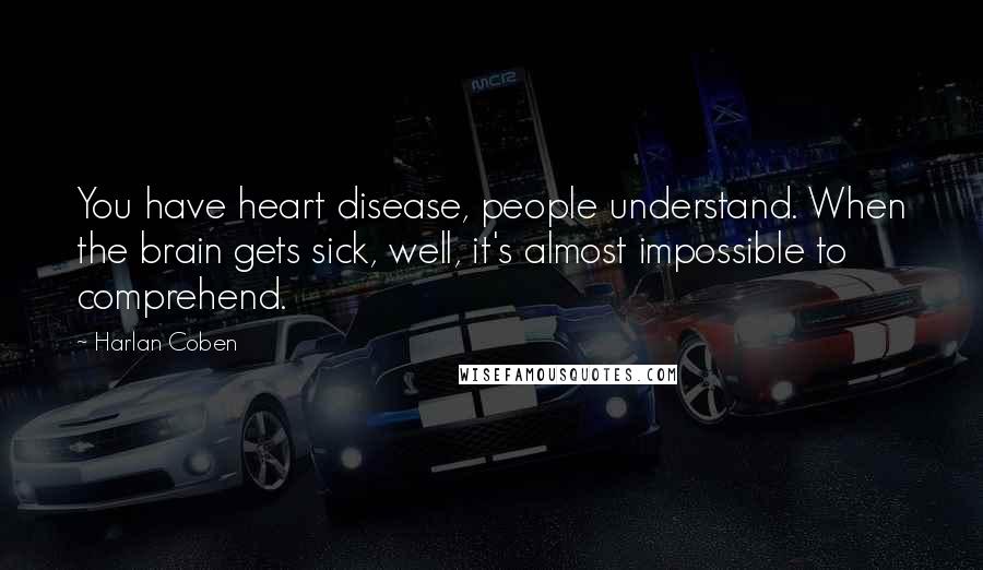 Harlan Coben Quotes: You have heart disease, people understand. When the brain gets sick, well, it's almost impossible to comprehend.