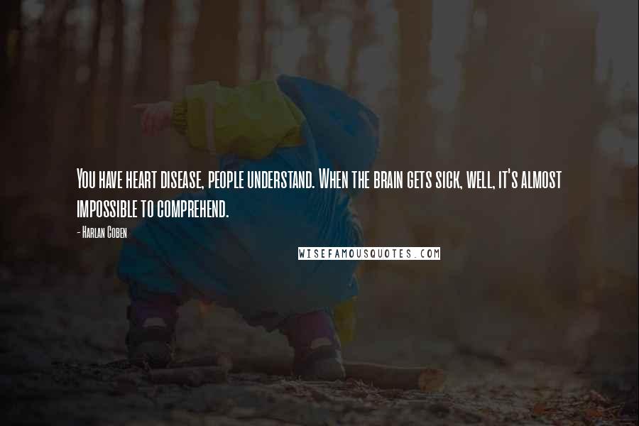 Harlan Coben Quotes: You have heart disease, people understand. When the brain gets sick, well, it's almost impossible to comprehend.