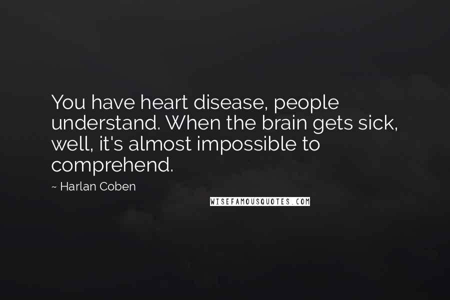 Harlan Coben Quotes: You have heart disease, people understand. When the brain gets sick, well, it's almost impossible to comprehend.