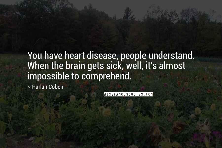 Harlan Coben Quotes: You have heart disease, people understand. When the brain gets sick, well, it's almost impossible to comprehend.