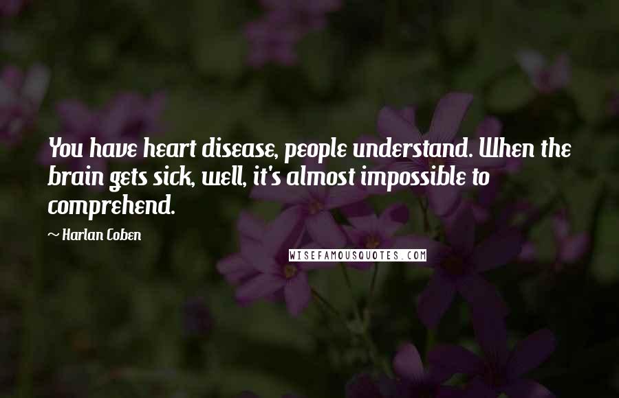 Harlan Coben Quotes: You have heart disease, people understand. When the brain gets sick, well, it's almost impossible to comprehend.