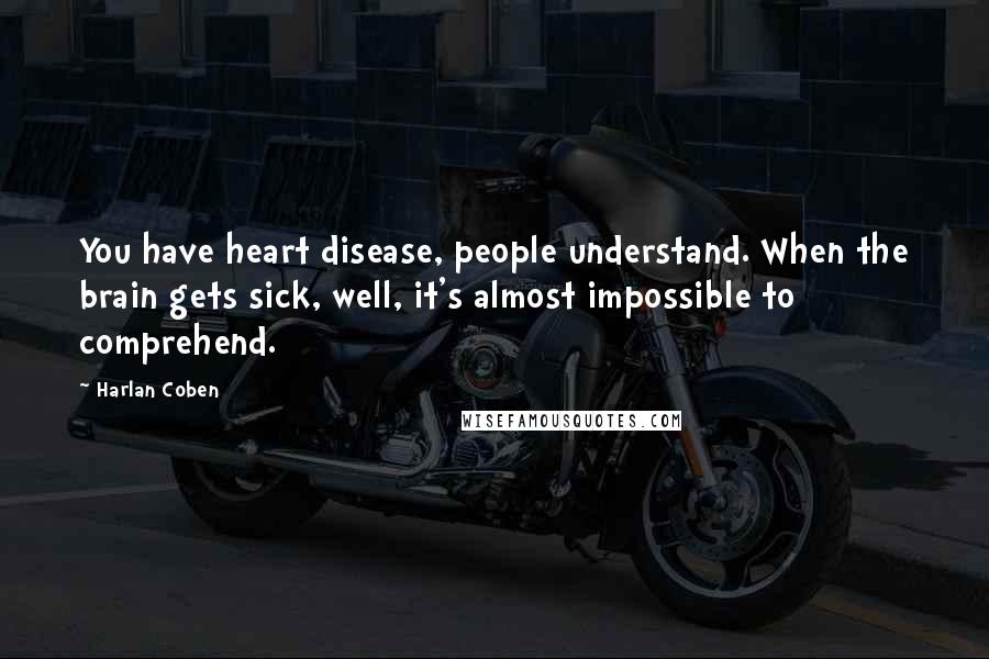Harlan Coben Quotes: You have heart disease, people understand. When the brain gets sick, well, it's almost impossible to comprehend.