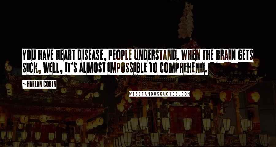 Harlan Coben Quotes: You have heart disease, people understand. When the brain gets sick, well, it's almost impossible to comprehend.