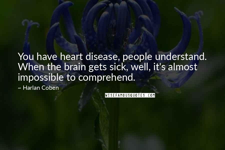 Harlan Coben Quotes: You have heart disease, people understand. When the brain gets sick, well, it's almost impossible to comprehend.