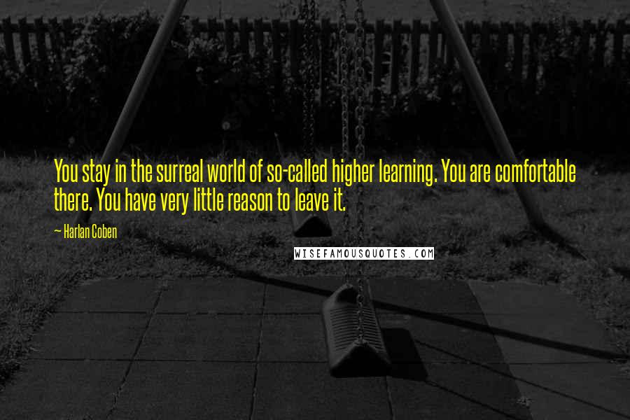 Harlan Coben Quotes: You stay in the surreal world of so-called higher learning. You are comfortable there. You have very little reason to leave it.