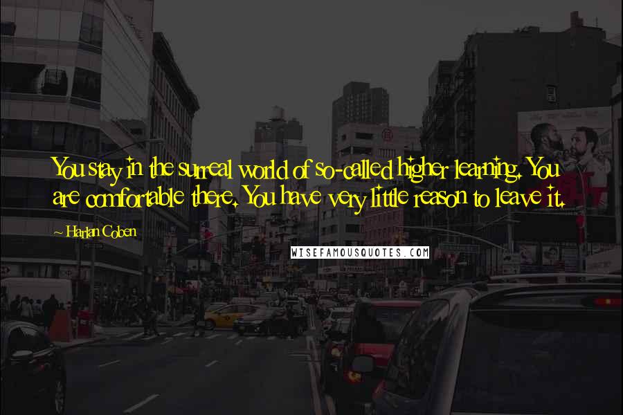 Harlan Coben Quotes: You stay in the surreal world of so-called higher learning. You are comfortable there. You have very little reason to leave it.