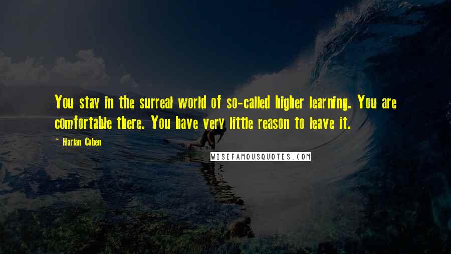 Harlan Coben Quotes: You stay in the surreal world of so-called higher learning. You are comfortable there. You have very little reason to leave it.