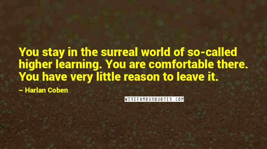 Harlan Coben Quotes: You stay in the surreal world of so-called higher learning. You are comfortable there. You have very little reason to leave it.