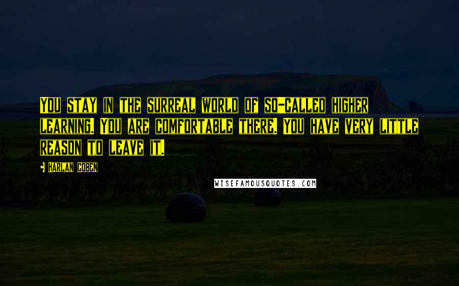Harlan Coben Quotes: You stay in the surreal world of so-called higher learning. You are comfortable there. You have very little reason to leave it.