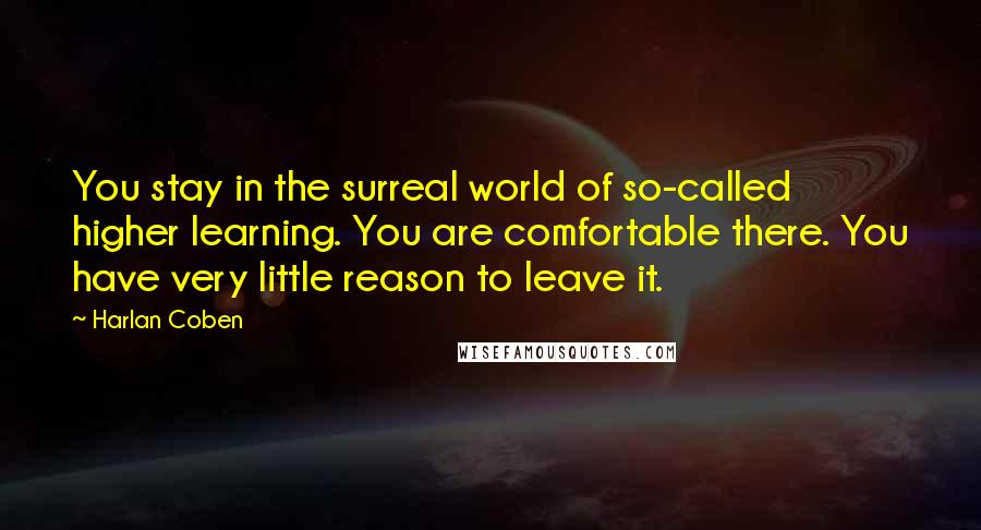 Harlan Coben Quotes: You stay in the surreal world of so-called higher learning. You are comfortable there. You have very little reason to leave it.