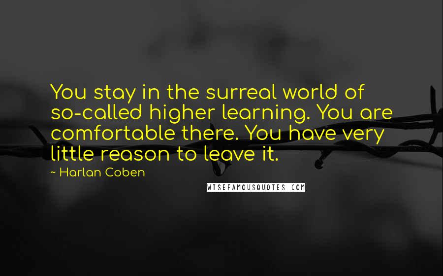 Harlan Coben Quotes: You stay in the surreal world of so-called higher learning. You are comfortable there. You have very little reason to leave it.