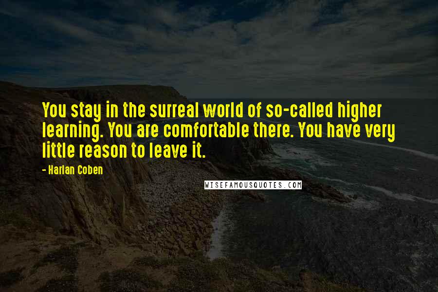Harlan Coben Quotes: You stay in the surreal world of so-called higher learning. You are comfortable there. You have very little reason to leave it.