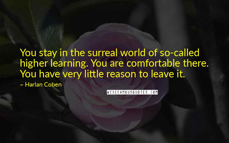 Harlan Coben Quotes: You stay in the surreal world of so-called higher learning. You are comfortable there. You have very little reason to leave it.