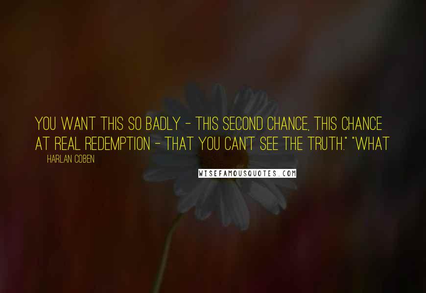 Harlan Coben Quotes: You want this so badly - this second chance, this chance at real redemption - that you can't see the truth." "What