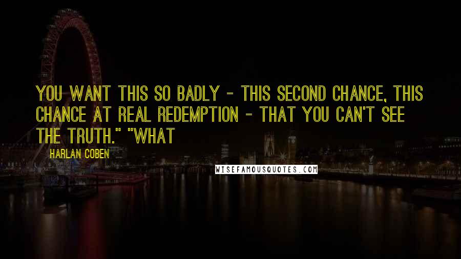 Harlan Coben Quotes: You want this so badly - this second chance, this chance at real redemption - that you can't see the truth." "What