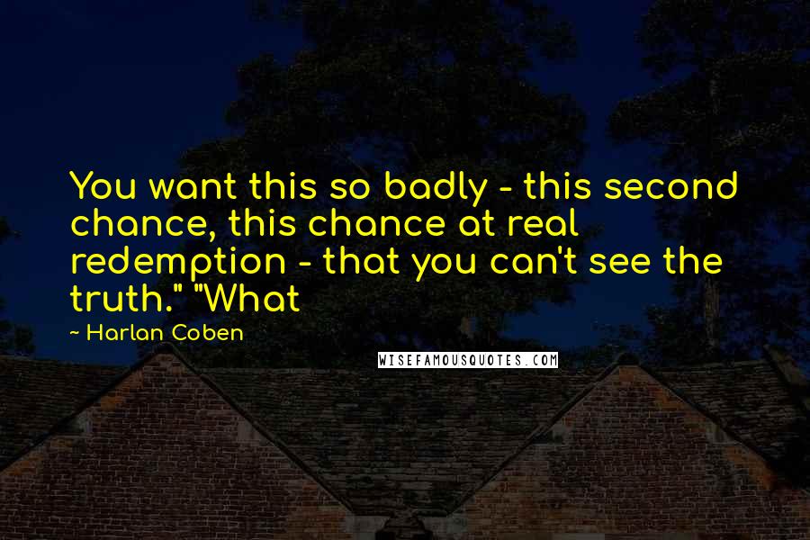 Harlan Coben Quotes: You want this so badly - this second chance, this chance at real redemption - that you can't see the truth." "What