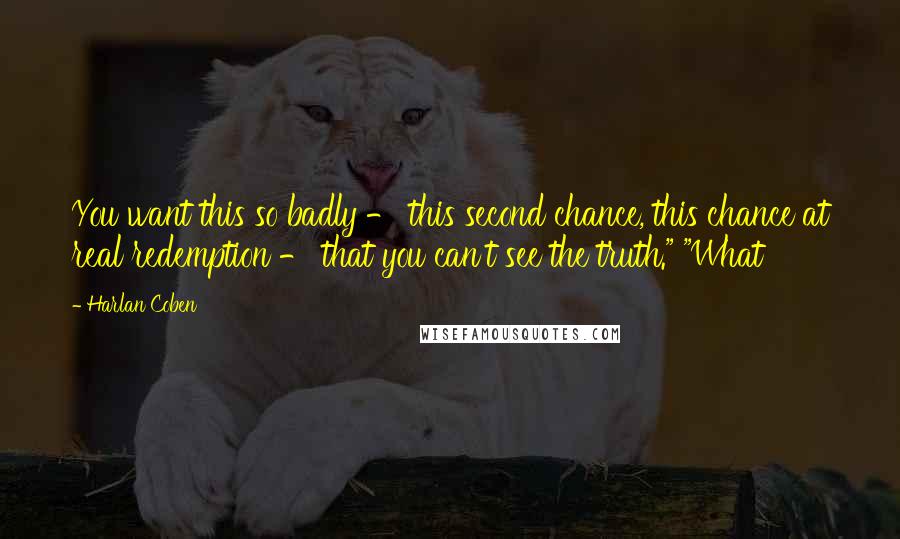 Harlan Coben Quotes: You want this so badly - this second chance, this chance at real redemption - that you can't see the truth." "What