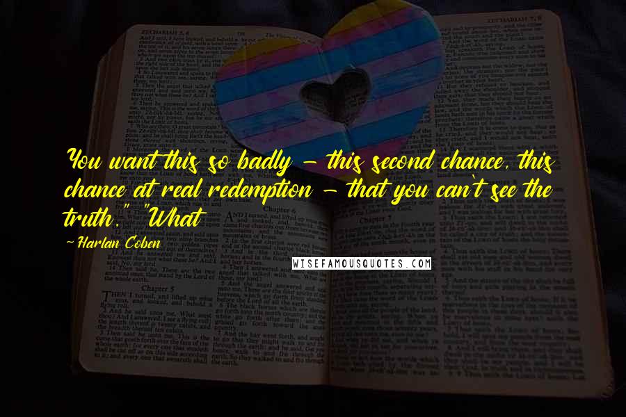 Harlan Coben Quotes: You want this so badly - this second chance, this chance at real redemption - that you can't see the truth." "What