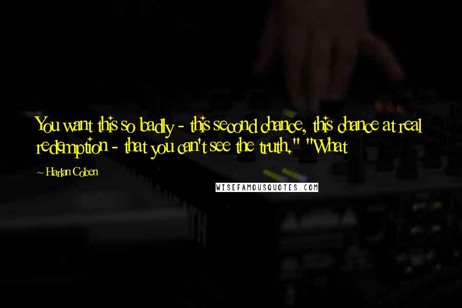 Harlan Coben Quotes: You want this so badly - this second chance, this chance at real redemption - that you can't see the truth." "What