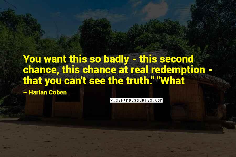 Harlan Coben Quotes: You want this so badly - this second chance, this chance at real redemption - that you can't see the truth." "What